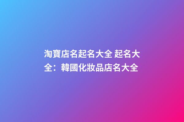 淘寶店名起名大全 起名大全：韓國化妝品店名大全-第1張-店鋪起名-玄機派